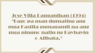 Jose Villa Panganiban (1994)
"Bago pa man dumating ang
mga Kastila gumagamit na ang
mga ninuno natin ng Baybayin
o Alibata."
 