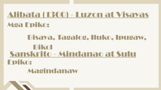 Bisaya, Tagalog, Iluko, Ipugaw,
Bikol
Mga Epiko:
Alibata (1300) - Luzon at Visayas
Sanskrito - Mindanao at Sulu
Epiko:
Magindanaw
 