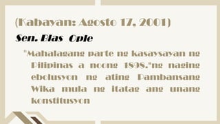 "Mahalagang parte ng kasaysayan ng
Pilipinas a noong 1898."ng naging
ebolusyon ng ating Pambansang
Wika mula ng itatag ang unang
konstitusyon
(Kabayan: Agosto 17, 2001)
Sen. Blas Ople
 