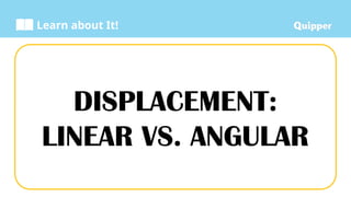 Learn about It!
DISPLACEMENT:
LINEAR VS. ANGULAR
 
