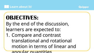 Learn about It!
OBJECTIVES:
By the end of the discussion,
learners are expected to:
1. Compare and contrast
translational and rotational
motion in terms of linear and
 