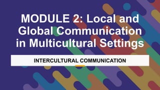 MODULE 2: Local and
Global Communication
in Multicultural Settings
INTERCULTURAL COMMUNICATION
 