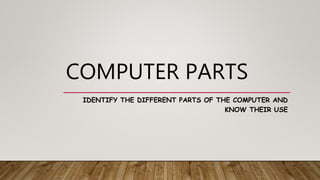COMPUTER PARTS
IDENTIFY THE DIFFERENT PARTS OF THE COMPUTER AND
KNOW THEIR USE
 