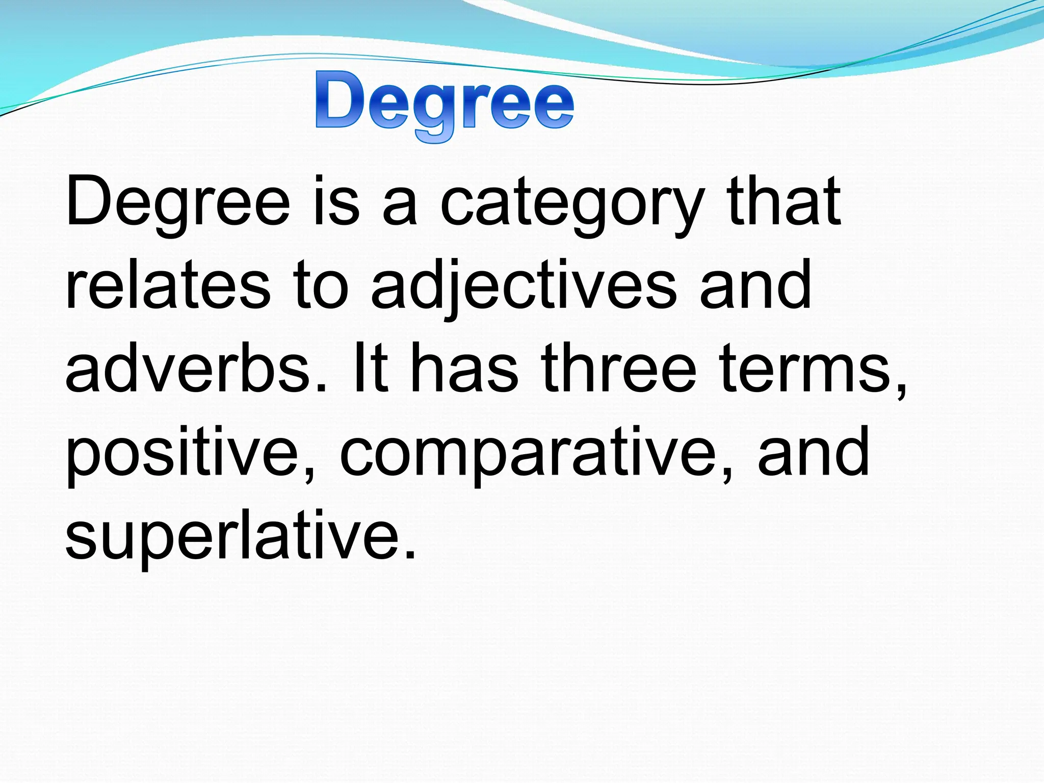 Degree is a category that
relates to adjectives and
adverbs. It has three terms,
positive, comparative, and
superlative.
 