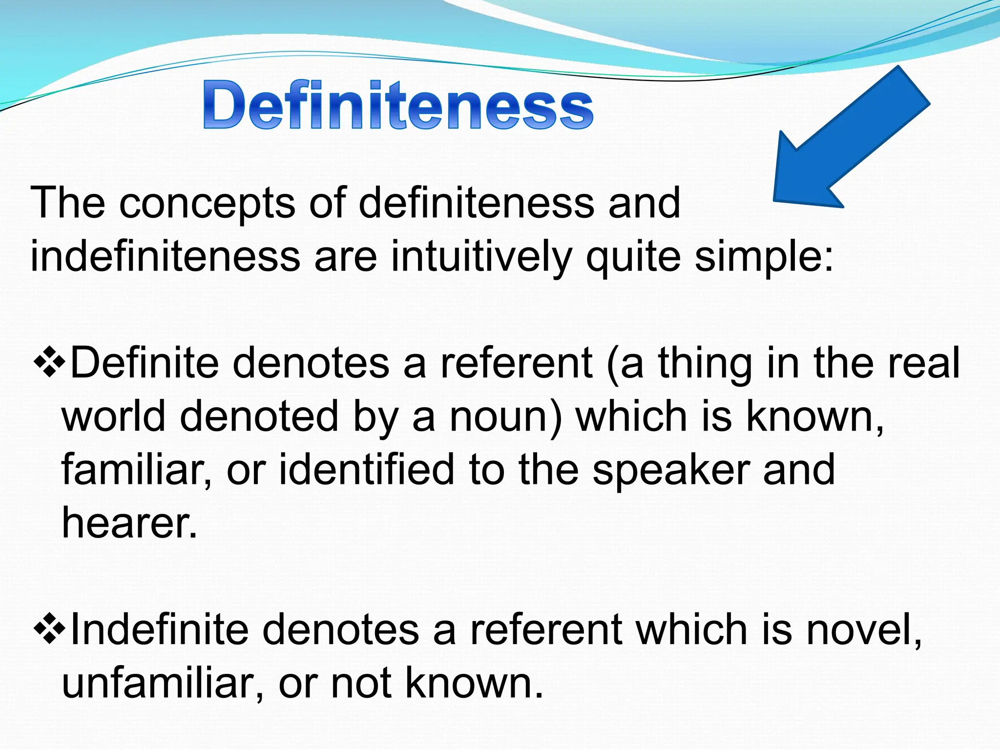 The concepts of definiteness and
indefiniteness are intuitively quite simple:
vDefinite denotes a referent (a thing in the real
world denoted by a noun) which is known,
familiar, or identified to the speaker and
hearer.
vIndefinite denotes a referent which is novel,
unfamiliar, or not known.
 