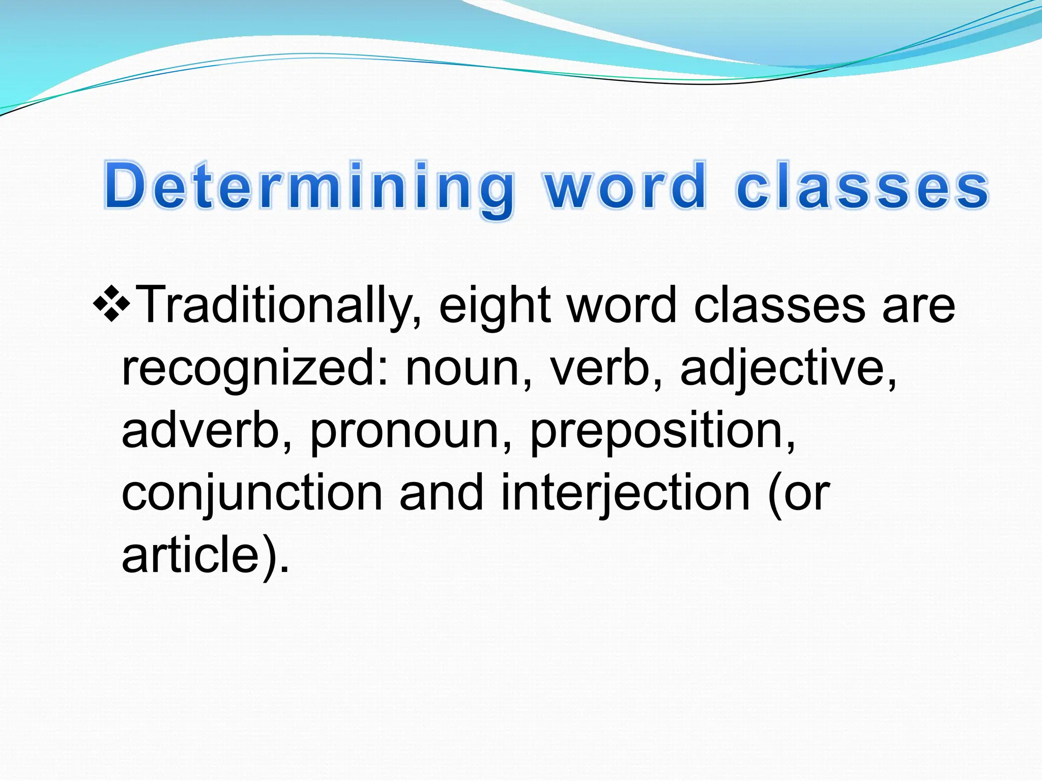 vTraditionally, eight word classes are
recognized: noun, verb, adjective,
adverb, pronoun, preposition,
conjunction and interjection (or
article).
 