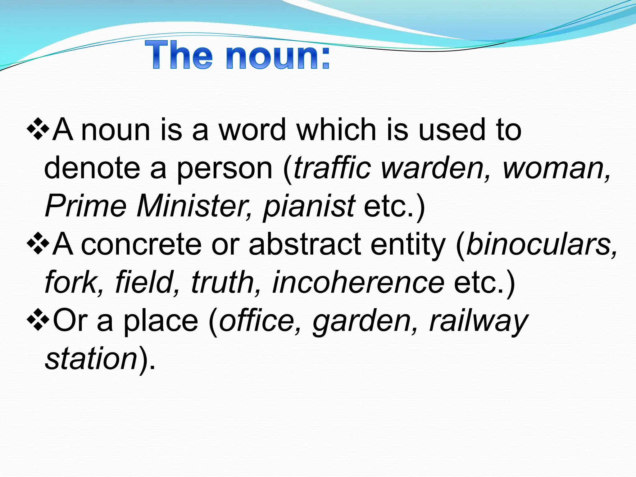 vA noun is a word which is used to
denote a person (traffic warden, woman,
Prime Minister, pianist etc.)
vA concrete or abstract entity (binoculars,
fork, field, truth, incoherence etc.)
vOr a place (office, garden, railway
station).
 