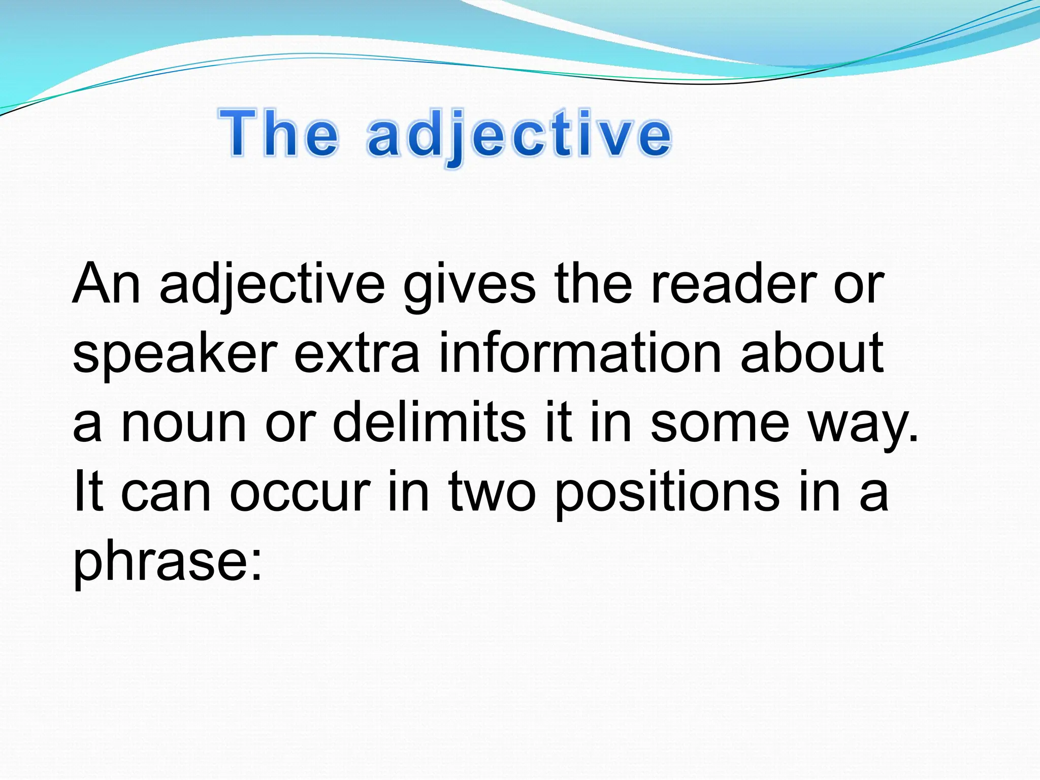 An adjective gives the reader or
speaker extra information about
a noun or delimits it in some way.
It can occur in two positions in a
phrase:
 