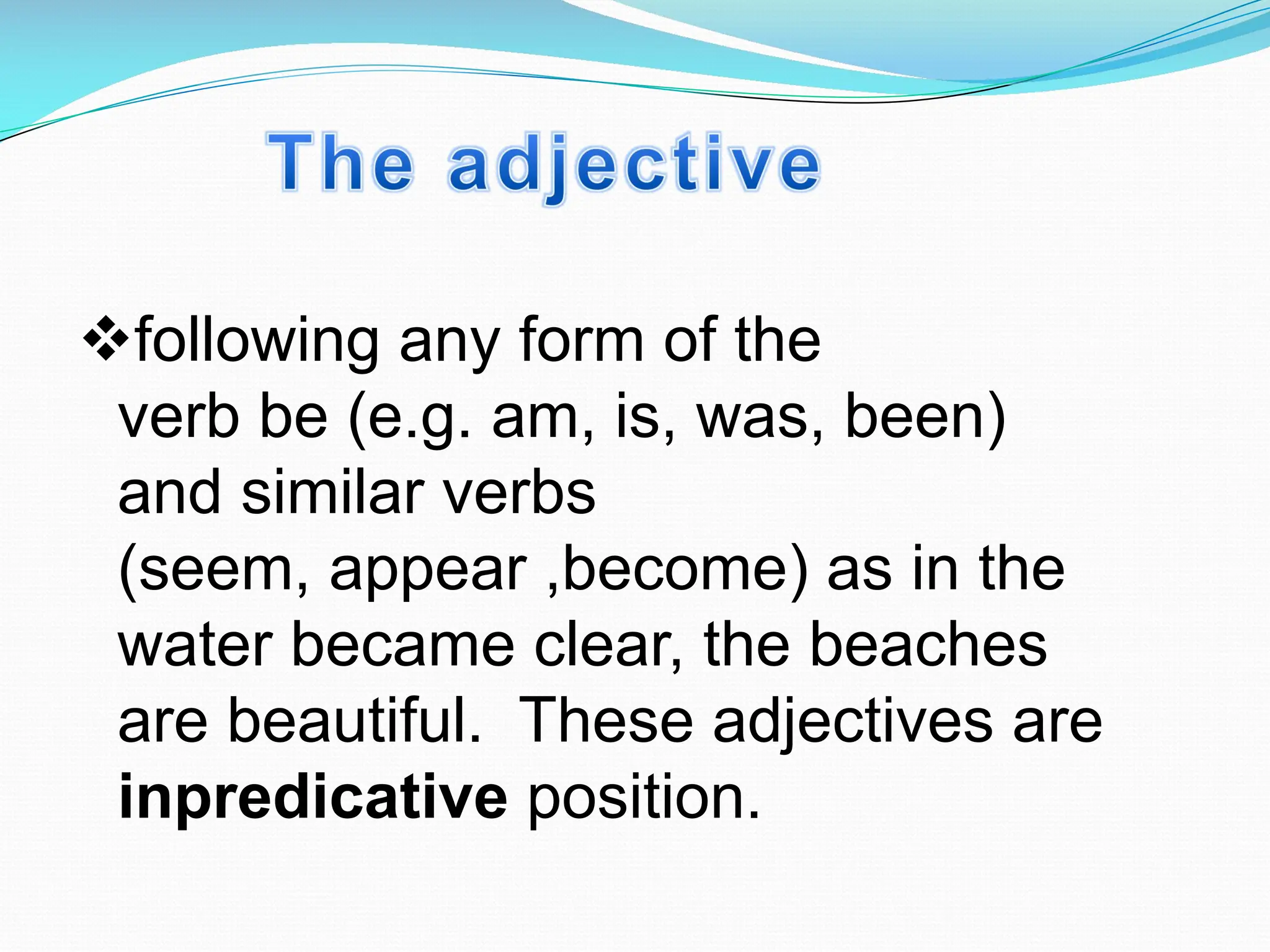 vfollowing any form of the
verb be (e.g. am, is, was, been)
and similar verbs
(seem, appear ,become) as in the
water became clear, the beaches
are beautiful. These adjectives are
inpredicative position.
 