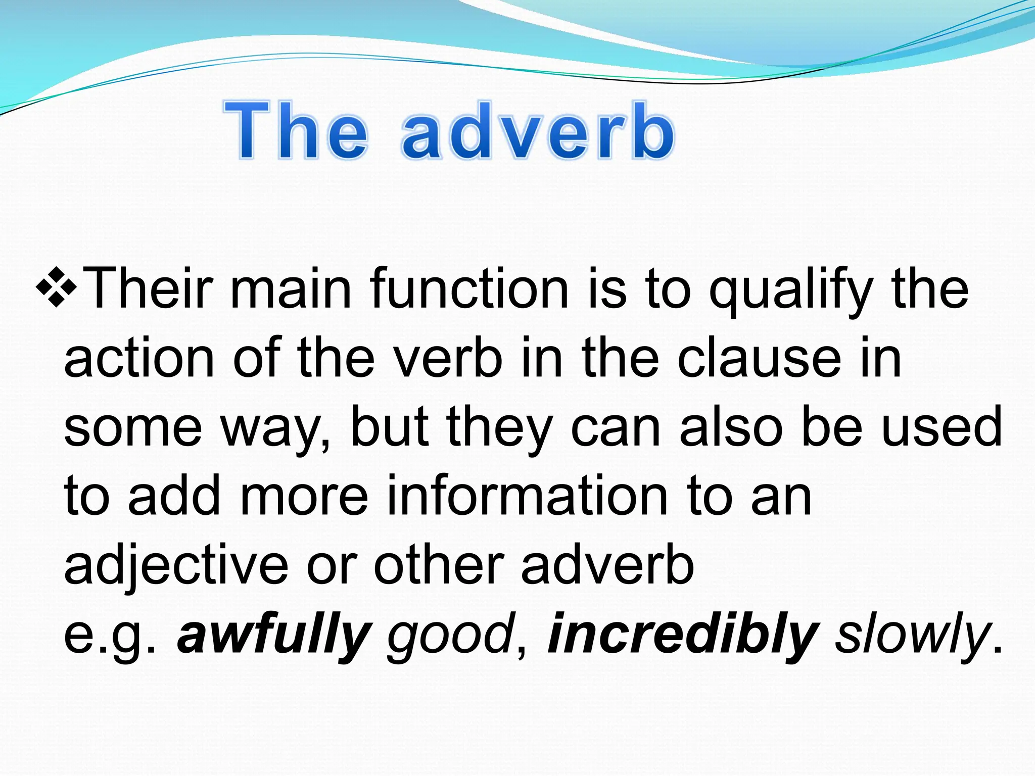 vTheir main function is to qualify the
action of the verb in the clause in
some way, but they can also be used
to add more information to an
adjective or other adverb
e.g. awfully good, incredibly slowly.
 