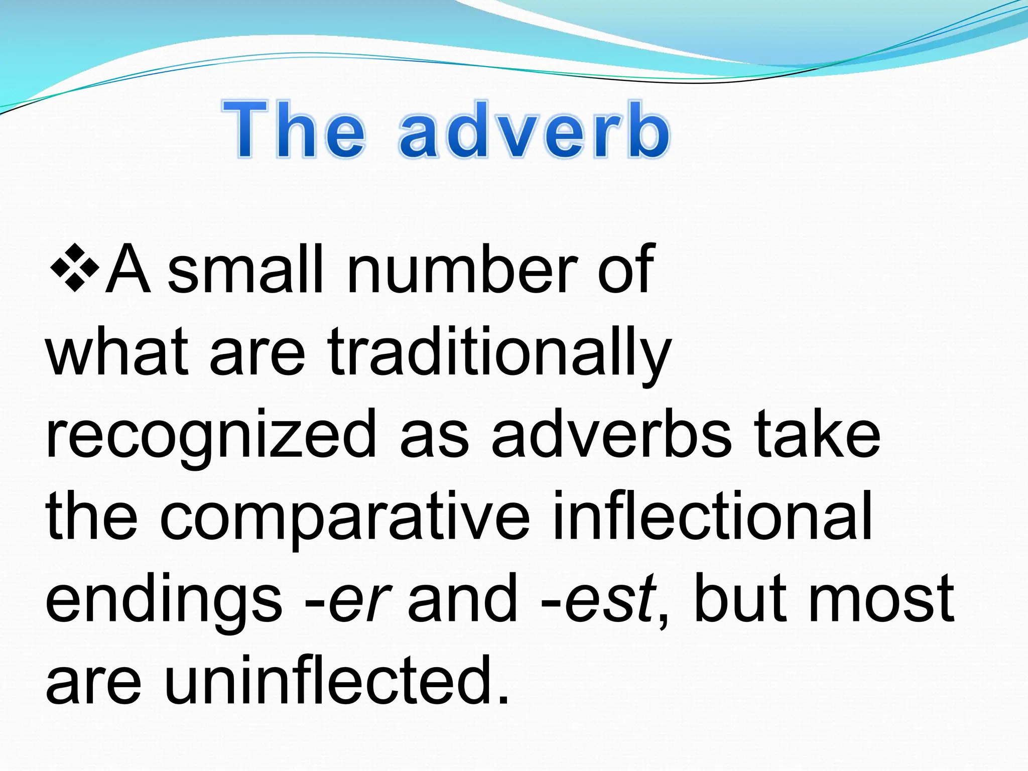vA small number of
what are traditionally
recognized as adverbs take
the comparative inflectional
endings -er and -est, but most
are uninflected.
 