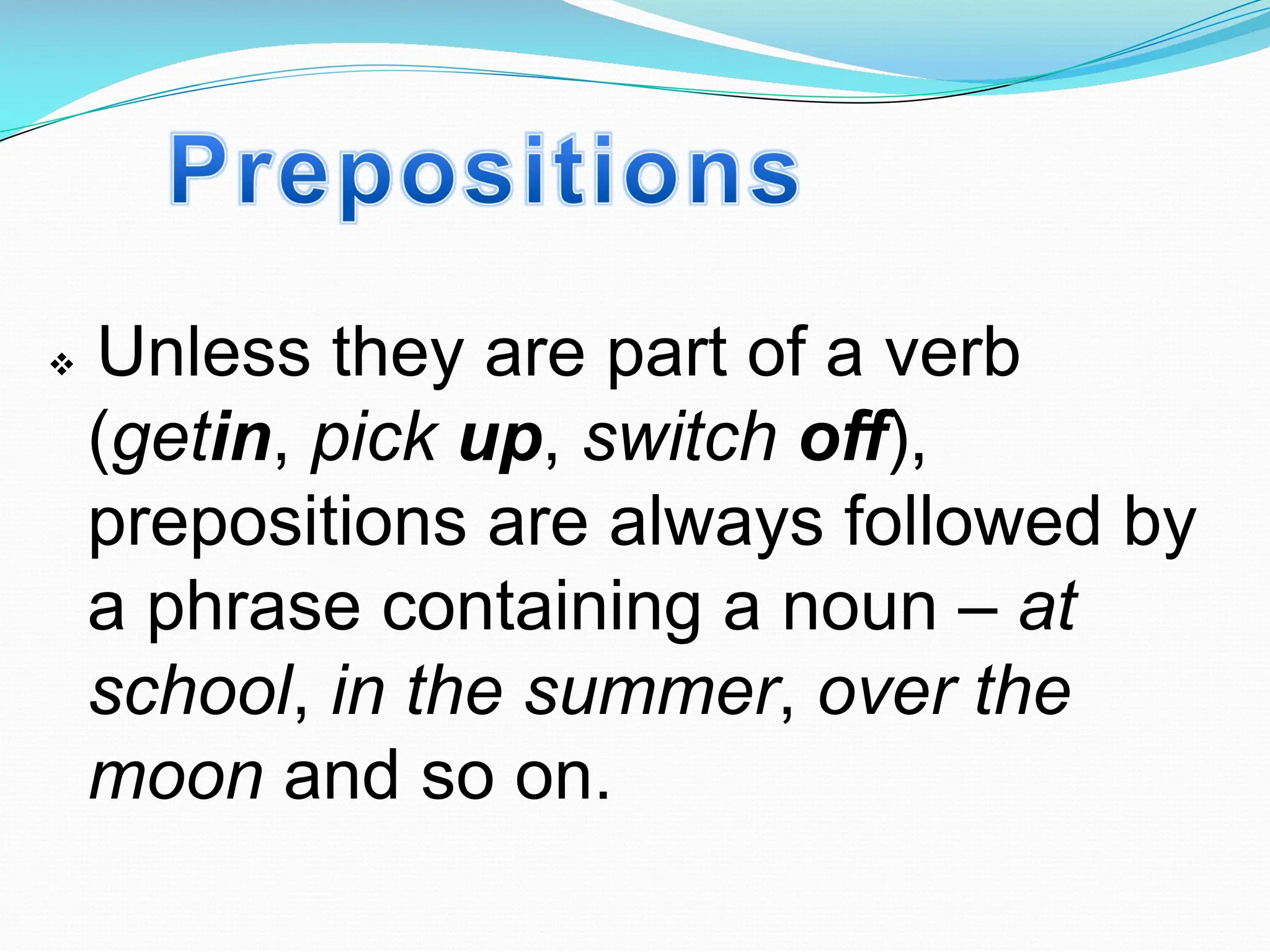 v Unless they are part of a verb
(getin, pick up, switch off),
prepositions are always followed by
a phrase containing a noun – at
school, in the summer, over the
moon and so on.
 