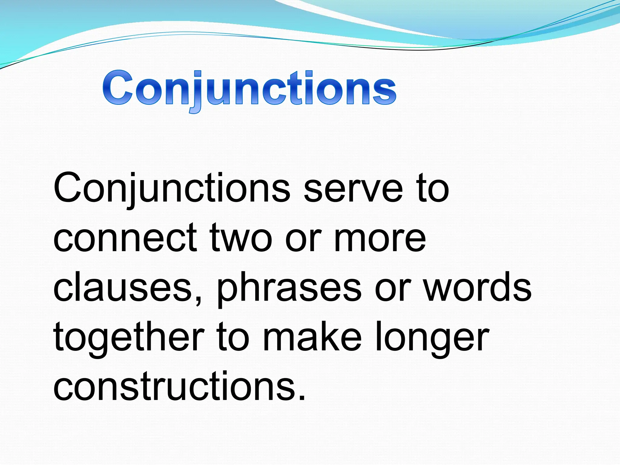 Conjunctions serve to
connect two or more
clauses, phrases or words
together to make longer
constructions.
 