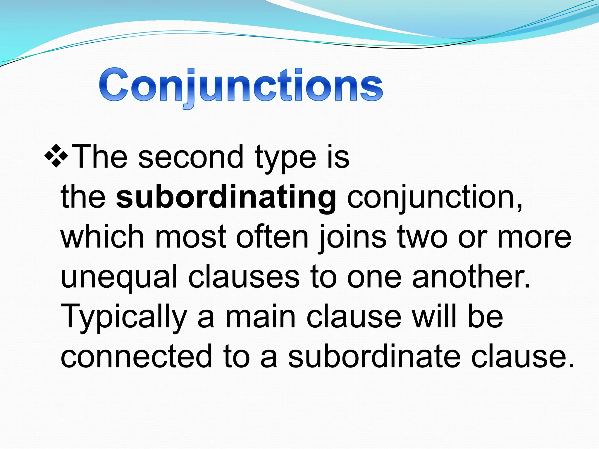 vThe second type is
the subordinating conjunction,
which most often joins two or more
unequal clauses to one another.
Typically a main clause will be
connected to a subordinate clause.
 