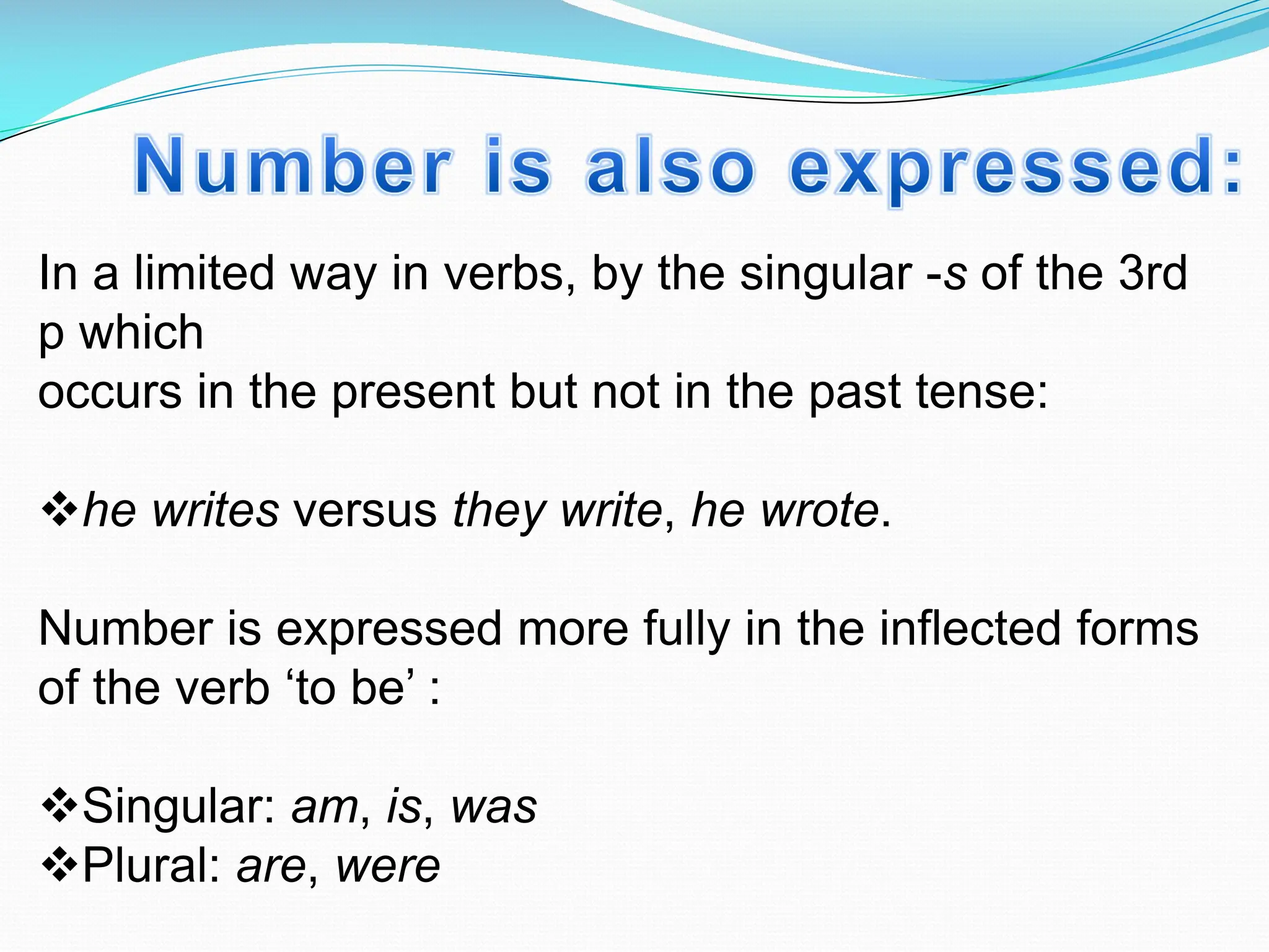 In a limited way in verbs, by the singular -s of the 3rd
p which
occurs in the present but not in the past tense:
vhe writes versus they write, he wrote.
Number is expressed more fully in the inflected forms
of the verb ‘to be’ :
vSingular: am, is, was
vPlural: are, were
 