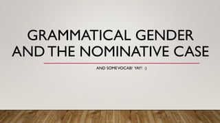 GRAMMATICAL GENDER
AND THE NOMINATIVE CASE
AND SOMEVOCAB! YAY! :)
 