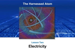 The Harnessed Atom
Lesson Two
Electricity
 