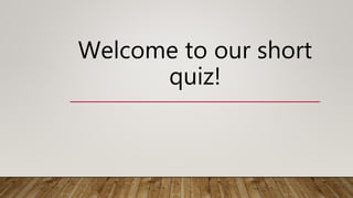 Welcome to our short
quiz!
 