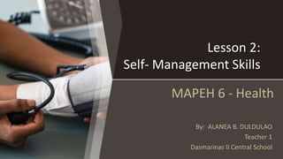 Lesson 2:
Self- Management Skills
By: ALANEA B. DULDULAO
Teacher 1
Dasmarinas II Central School
MAPEH 6 - Health
 
