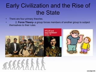 Early Civilization and the Rise of
the State
• There are four primary theories.
• 2. Force Theory- a group forces members of another group to subject
themselves to their rules.
 