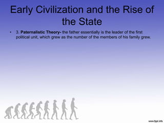 Early Civilization and the Rise of
the State
• 3. Paternalistic Theory- the father essentially is the leader of the first
political unit, which grew as the number of the members of his family grew.
 