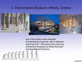 3. The Acropolis Museum, Athens, Greece
one of the world’s most important
archaeological museums, with a collection
spanning over 1,500 years and a stunning
architecture designed by Swiss-American
architect Bernard Tschumi.
 