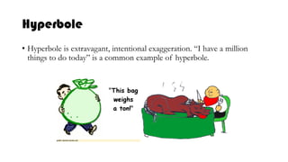 Hyperbole
• Hyperbole is extravagant, intentional exaggeration. “I have a million
things to do today” is a common example of hyperbole.
 