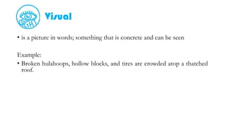Visual
• is a picture in words; something that is concrete and can be seen
Example:
• Broken hulahoops, hollow blocks, and tires are crowded atop a thatched
roof.
 