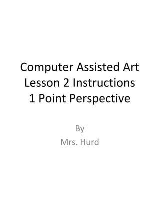 Computer Assisted Art
Lesson 2 Instructions
1 Point Perspective
By
Mrs. Hurd
 