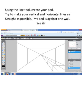 Using the line tool, create your bed.
Try to make your vertical and horizontal lines as
Straight as possible. My bed is against one wall.
See it?
 