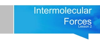 Intermolecular
Forces
Lesson 2
 
