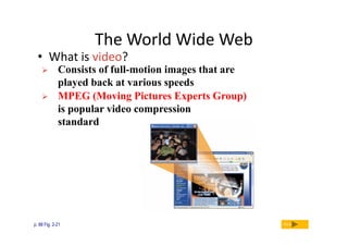 The World Wide Web

• What is video?



Consists of full-motion images that are
played back at various speeds
MPEG (Moving Pictures Experts Group)
is popular video compression
standard

p. 88 Fig. 2-21

Next

 
