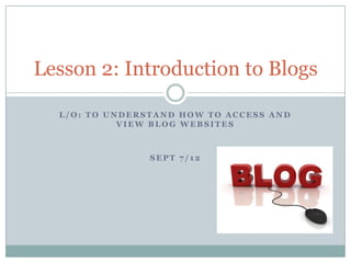 Lesson 2: Introduction to Blogs

  L/O: TO UNDERSTAND HOW TO ACCESS AND
            VIEW BLOG WEBSITES



                SEPT 7/12
 