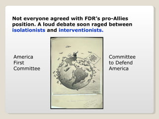 Not everyone agreed with FDR’s pro-Allies position. A loud debate soon raged between  isolationists  and  interventionists. America First Committee Committee to Defend America 