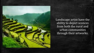 Landscape artist have the
ability to depict sconces
from both the rural and
urban communities
through their artworks.