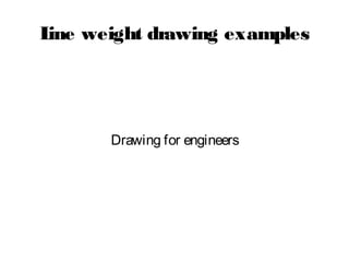 Lesson 2
Drawing for engineers
Year 1 Btech course
Line weight drawing examples

 