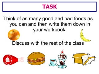 Think of as many good and bad foods as you can and then write them down in your workbook. Discuss with the rest of the class TASK 