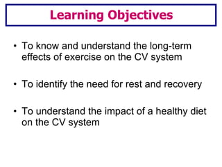 To know and understand the long-term effects of exercise on the CV system To identify the need for rest and recovery To understand the impact of a healthy diet on the CV system Learning Objectives 