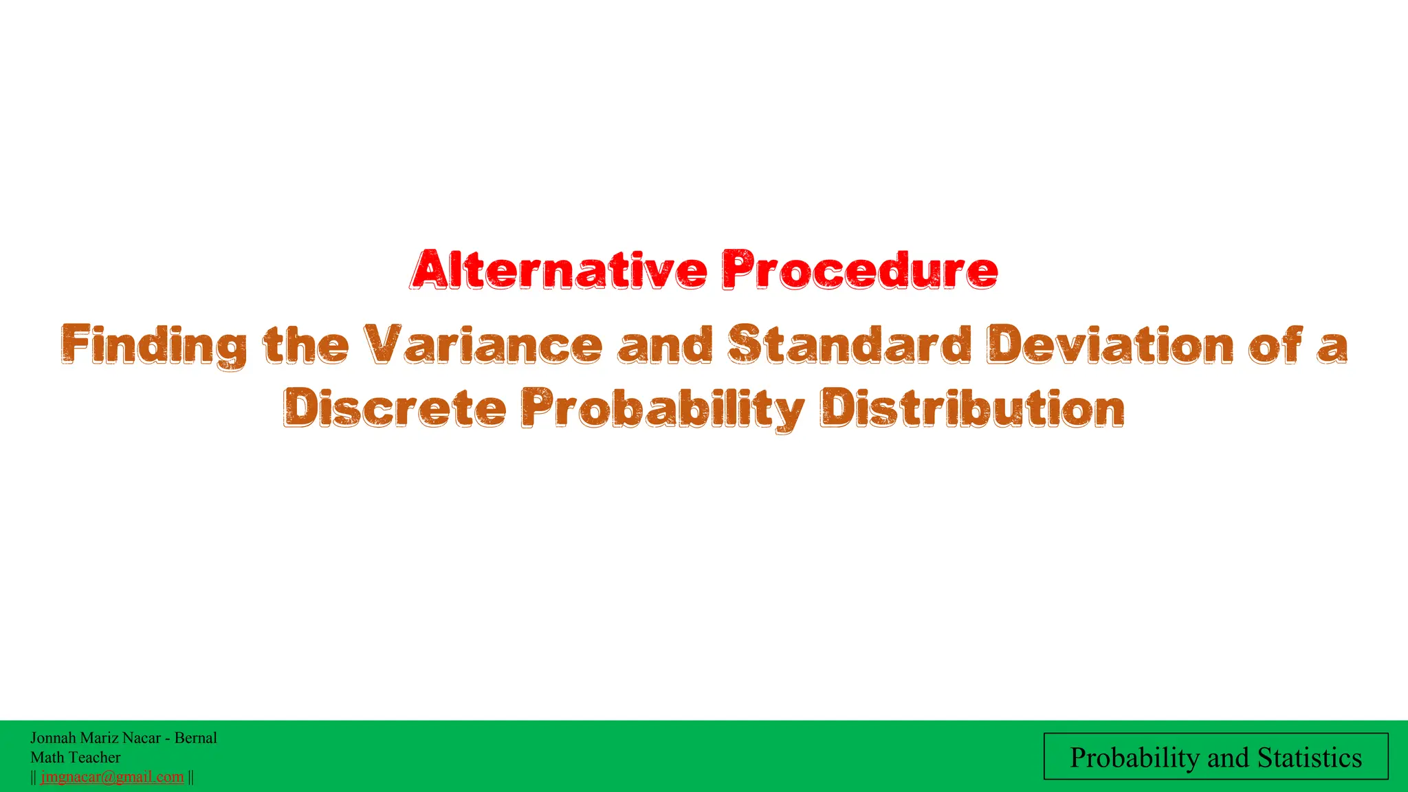 Jonnah Mariz Nacar - Bernal
Math Teacher
|| jmgnacar@gmail.com ||
Probability and Statistics
Finding the Variance and Standard Deviation of a
Discrete Probability Distribution
Alternative Procedure
 