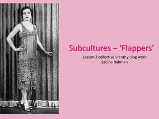 Subcultures – ‘Flappers’
Lesson 2 collective identity blog work
Sabiha Rahman
 