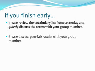if you finish early…
 please review the vocabulary list from yesterday and
 quietly discuss the terms with your group member.

 Please discuss your lab results with your group
 member.
 