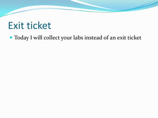 Exit ticket
 Today I will collect your labs instead of an exit ticket
 
