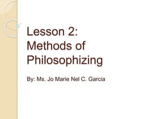 Lesson 2:
Methods of
Philosophizing
By: Ms. Jo Marie Nel C. Garcia
 