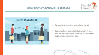 HOW DOES CORONOVIRUS SPREAD?
• By coughing, the virus spread into the air
• Each droplet is potentially laden with viruses
and bacteria which can travel up to two meters
depending on the virus size
1
 