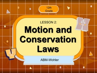 12th
Grade
Motion and
Conservation
Laws
LESSON 2:
ABM-Wohler
 