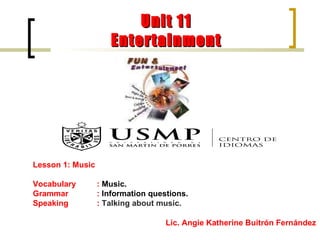 Lesson 1: Music Vocabulary  :  Music. Grammar :  Information questions. Speaking  :  Talking about music. Lic. Angie Katherine Buitrón Fernández Unit 11 Entertainment 