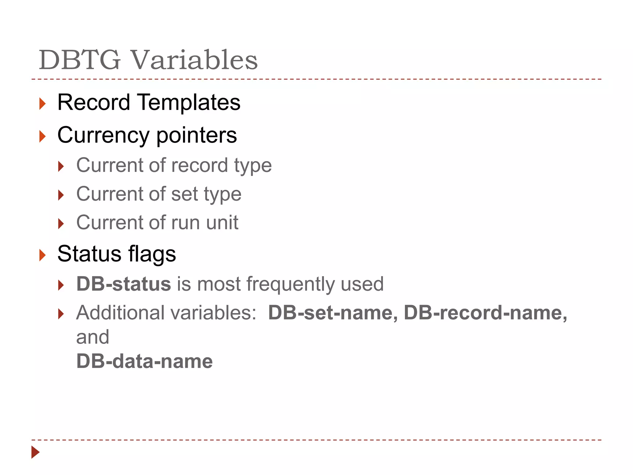DBTG Variables
   Record Templates
   Currency pointers
       Current of record type
       Current of set type
       Current of run unit
   Status flags
       DB-status is most frequently used
       Additional variables: DB-set-name, DB-record-name,
        and
        DB-data-name
 