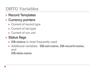 DBTG Variables
   Record Templates
   Currency pointers
       Current of record type
       Current of set type
       Current of run unit
   Status flags
       DB-status is most frequently used
       Additional variables: DB-set-name, DB-record-name,
        and
        DB-data-name
 