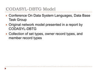CODASYL-DBTG Model
   Conference On Data System Languages, Data Base
    Task Group
   Original network model presented in a report by
    CODASYL-DBTG
   Collection of set types, owner record types, and
    member record types
 