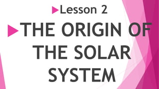 Lesson 2
THE ORIGIN OF
THE SOLAR
SYSTEM
 